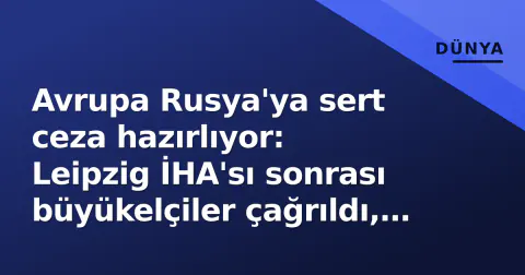 Avrupa Rusya'ya sert ceza hazırlıyor: Leipzig İHA'sı sonrası büyükelçiler çağrıldı, yeni yaptırımlar gündemde