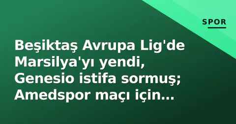 Beşiktaş Avrupa Lig'de Marsilya'yı yendi, Genesio istifa sormuş; Amedspor maçı için Passolig rekoru