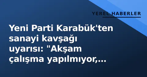 Yeni Parti Karabük'ten sanayi kavşağı uyarısı: "Akşam çalışma yapılmıyor, vatandaş zorlanıyor"