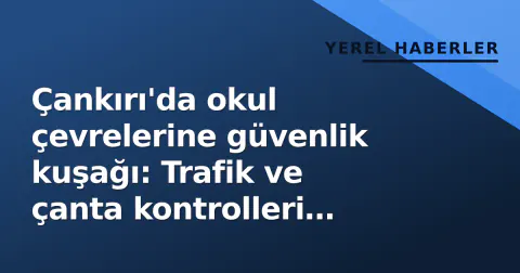Çankırı'da okul çevrelerine güvenlik kuşağı: Trafik ve çanta kontrolleri başlandı
