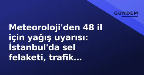 Meteoroloji'den 48 il için yağış uyarısı: İstanbul'da sel felaketi, trafik kilitlendi