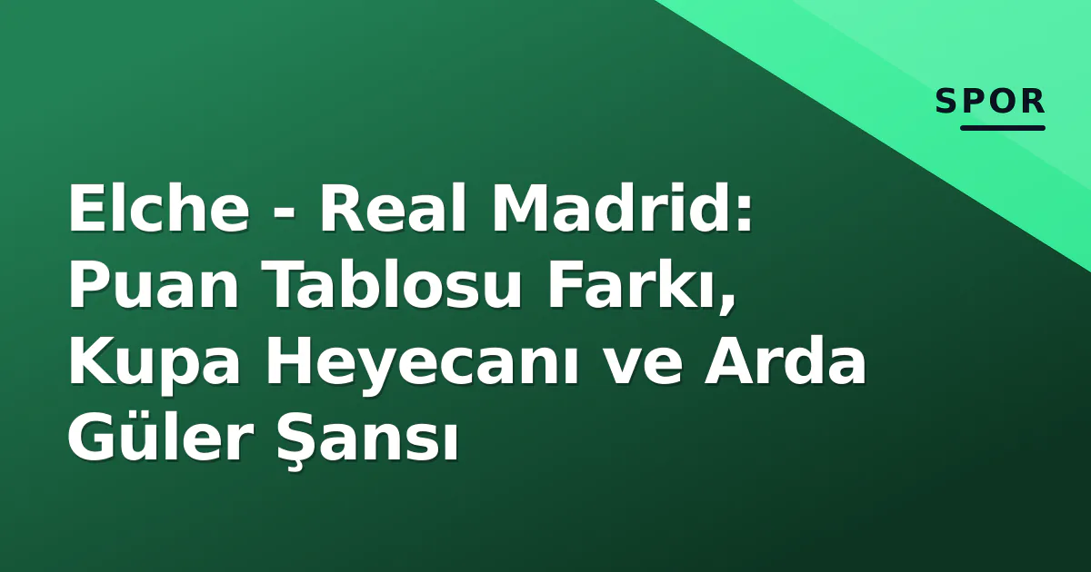 Elche - Real Madrid: Puan Tablosu Farkı, Kupa Heyecanı ve Arda Güler Şansı Elche - Real Madrid: Puan Tablosu Farkı, Kupa Heyecanı ve Arda Güler Şansı