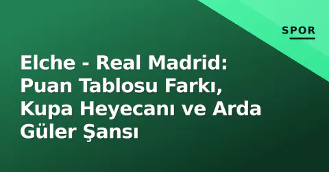 Elche - Real Madrid: Puan Tablosu Farkı, Kupa Heyecanı ve Arda Güler Şansı