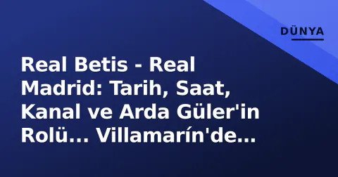 Real Betis - Real Madrid: Tarih, Saat, Kanal ve Arda Güler'in Rolü... Villamarín'de Kısmet Dönüşümü mü?