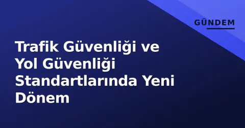 Trafik Güvenliği ve Yol Güvenliği Standartlarında Yeni Dönem