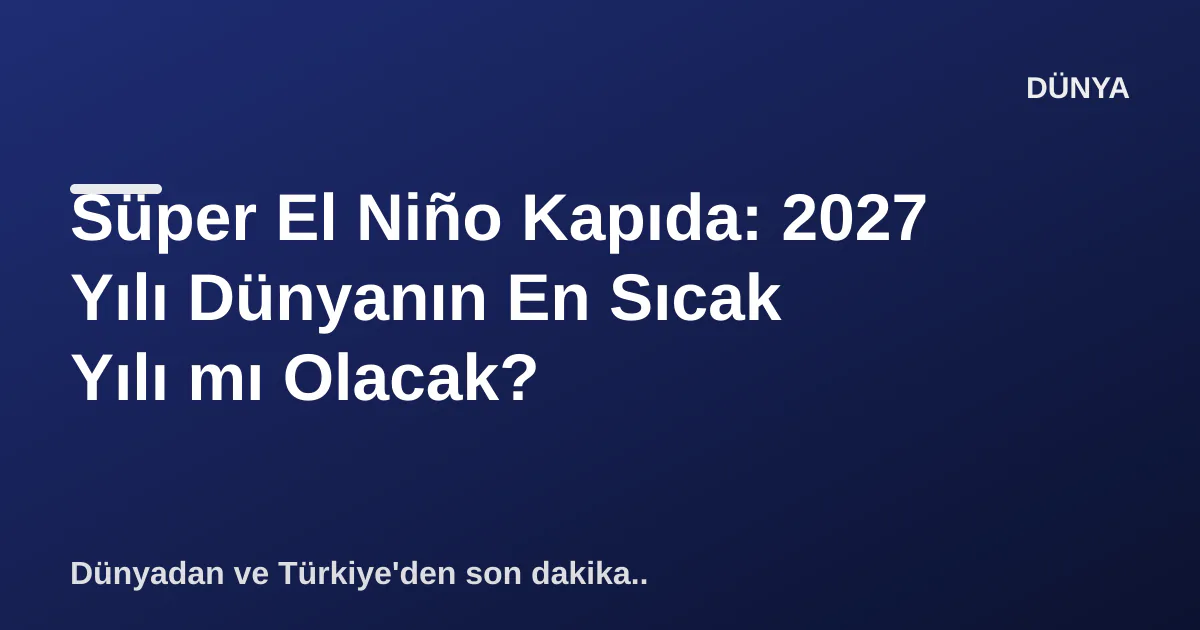 Süper El Niño Kapıda: 2027 Yılı Dünyanın En Sıcak Yılı mı Olacak? Süper El Niño Kapıda: 2027 Yılı Dünyanın En Sıcak Yılı mı Olacak?