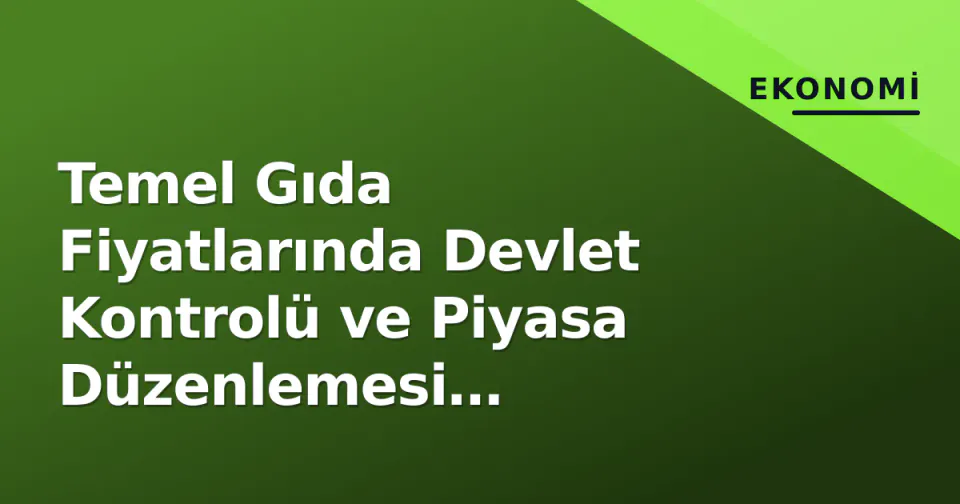 Temel Gıda Fiyatlarında Devlet Kontrolü ve Piyasa Düzenlemesi Tartışmaları görseli