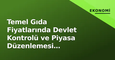 Temel Gıda Fiyatlarında Devlet Kontrolü ve Piyasa Düzenlemesi Tartışmaları