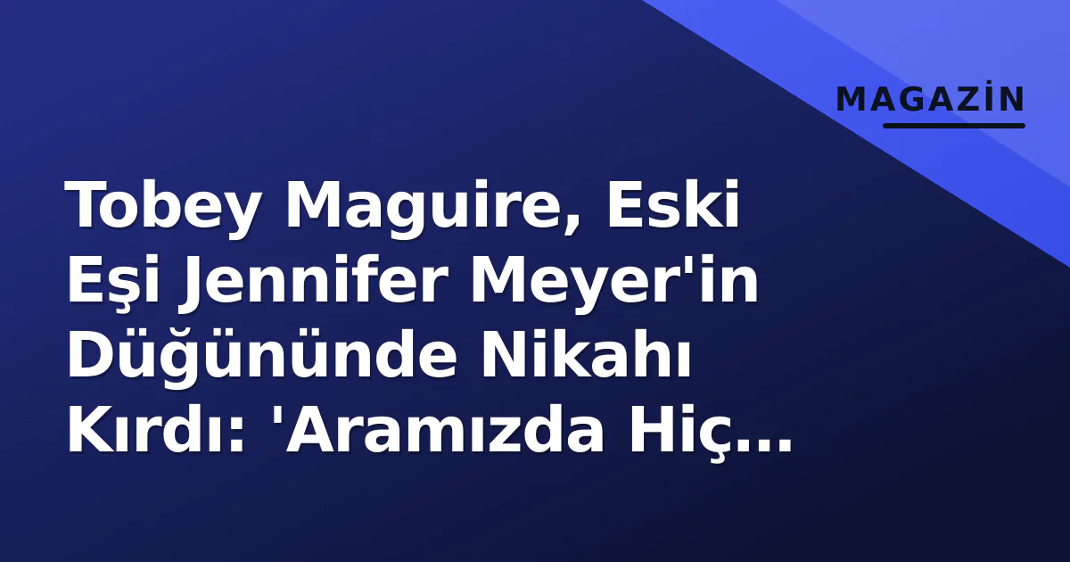 Tobey Maguire, Eski Eşi Jennifer Meyer'in Düğününde Nikahı Kırdı: 'Aramızda Hiç Kırılma Olmadı'