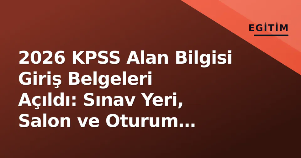 2026 KPSS Alan Bilgisi Giriş Belgeleri Açıldı: Sınav Yeri, Salon ve Oturum Bilgileri görseli