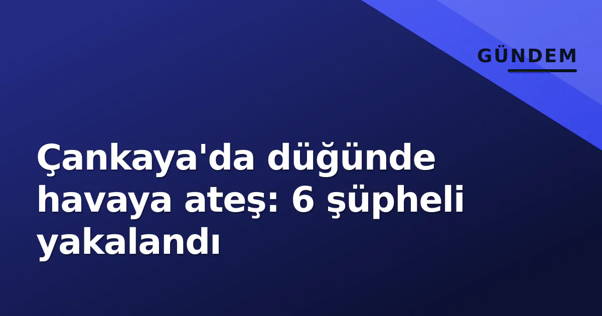 Ankara'da düğünde havaya ateş açan 6 şüpheli gözaltına alındı