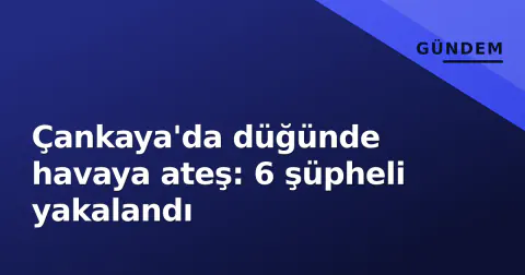 Çankaya'da düğünde havaya ateş: 6 şüpheli yakalandı