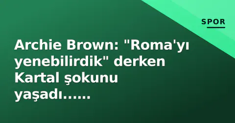Archie Brown: "Roma'yı yenebilirdik" derken Kartal şokunu yaşadı... Fenerbahçe'de kaos günü