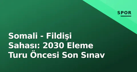 Somali - Fildişi Sahası: 2030 Eleme Turu Öncesi Son Sınav