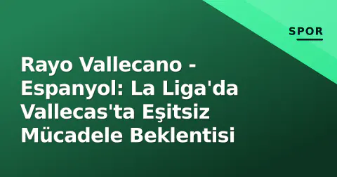 Rayo Vallecano - Espanyol: La Liga'da Vallecas'ta Eşitsiz Mücadele Beklentisi