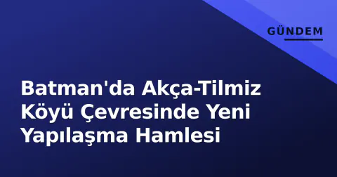 Batman'da Akça-Tilmiz Köyü Çevresinde Yeni Yapılaşma Hamlesi