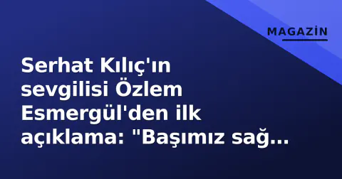 Serhat Kılıç'ın sevgilisi Özlem Esmergül'den ilk açıklama: "Başımız sağ olsun, saygı istiyoruz"