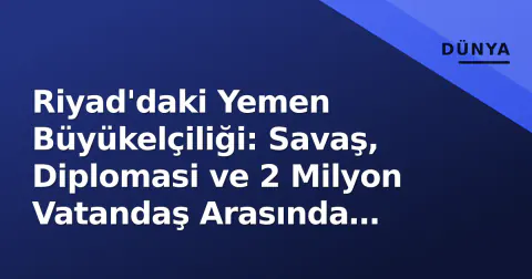 Riyad'daki Yemen Büyükelçiliği: Savaş, Diplomasi ve 2 Milyon Vatandaş Arasında Kritik Köprü