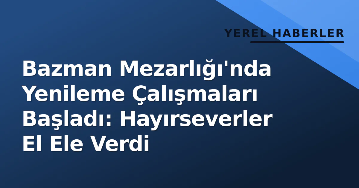 Bazman Mezarlığı'nda Yenileme Çalışmaları Başladı: Hayırseverler El Ele Verdi Bazman Mezarlığı'nda Yenileme Çalışmaları Başladı: Hayırseverler El Ele Verdi