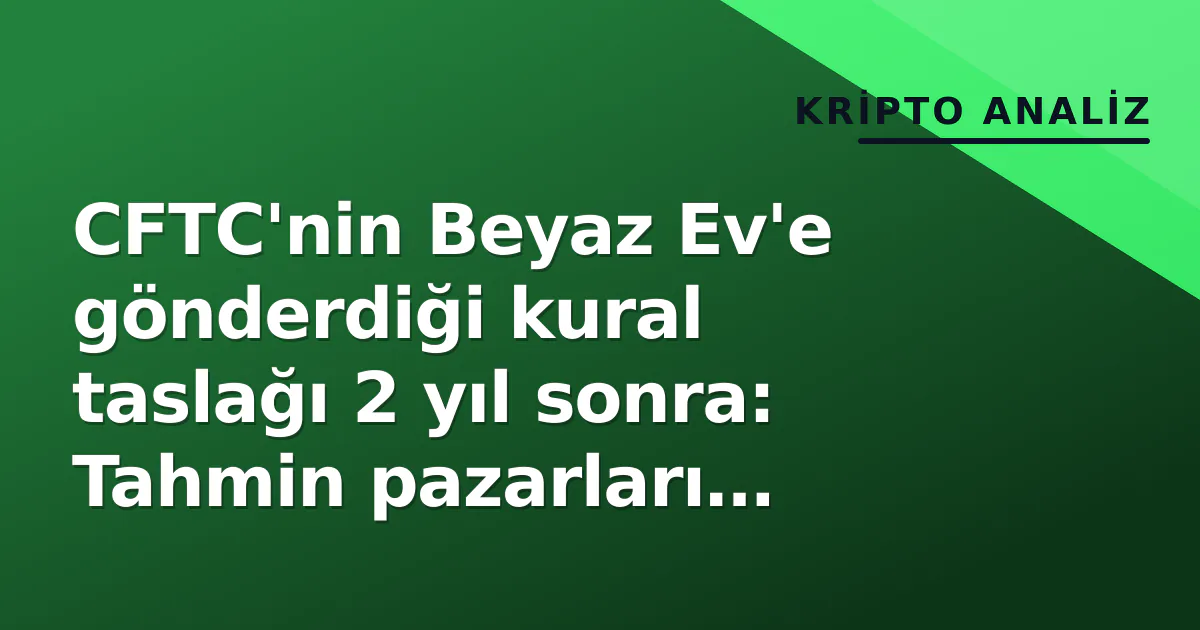 CFTC'nin Beyaz Ev'e gönderdiği kural taslağı 2 yıl sonra: Tahmin pazarları kararı nereye gitti, Clarity Act neden sessiz sedasız çöktü?
