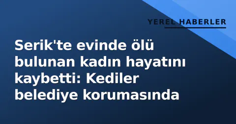 Serik'te evinde ölü bulunan kadın hayatını kaybetti: Kediler belediye korumasında