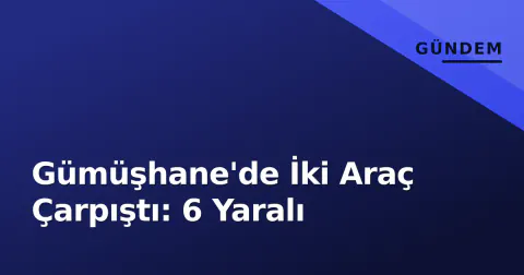 Gümüşhane'de İki Araç Çarpıştı: 6 Yaralı