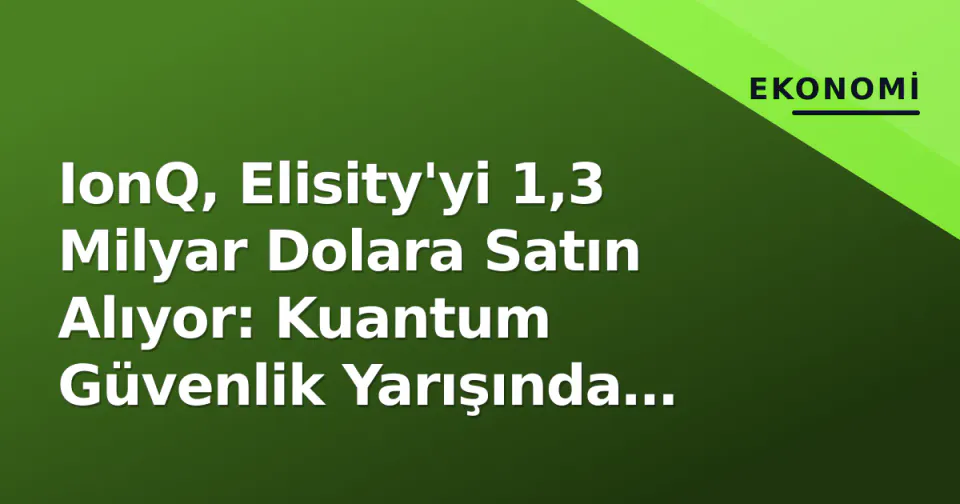 IonQ, Elisity'yi 1,3 Milyar Dolara Satın Alıyor: Kuantum Güvenlik Yarışında 'Donanım'dan 'Yazılım Katmanı'na Stratejik Hamle görseli