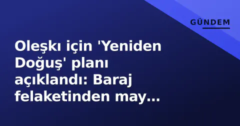 Oleşkı için 'Yeniden Doğuş' planı açıklandı: Baraj felaketinden may temizliğine stratejik yol haritası