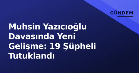 Muhsin Yazıcıoğlu Davasında Yeni Gelişme: 19 Şüpheli Tutuklandı