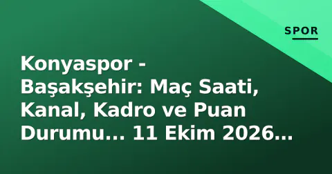 Konyaspor - Başakşehir: Maç Saati, Kanal, Kadro ve Puan Durumu... 11 Ekim 2026 Pazar Öncesi Detaylı Analiz