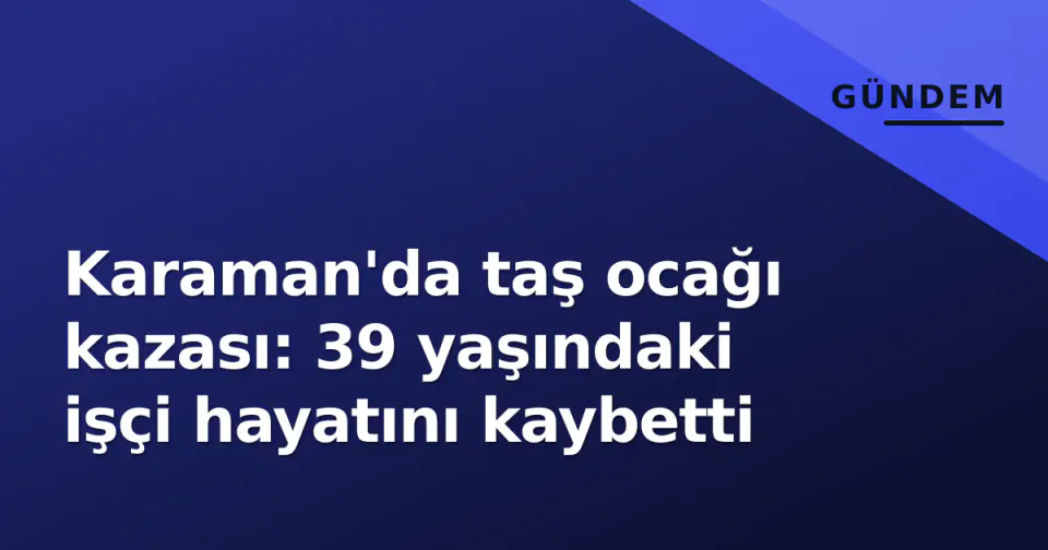 Karaman'da taş ocağı kazası: 39 yaşındaki işçi hayatını kaybetti görseli