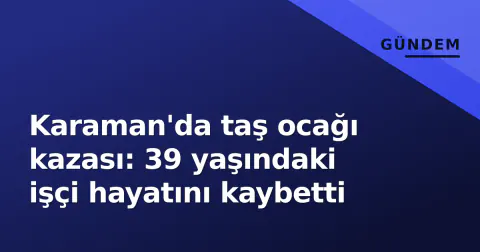 Karaman'da taş ocağı kazası: 39 yaşındaki işçi hayatını kaybetti