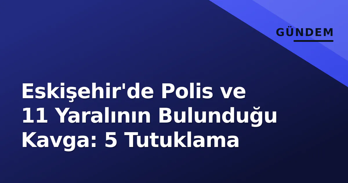 Eskişehir'de Polis ve 11 Yaralının Bulunduğu Kavga: 5 Tutuklama Eskişehir'de Polis ve 11 Yaralının Bulunduğu Kavga: 5 Tutuklama