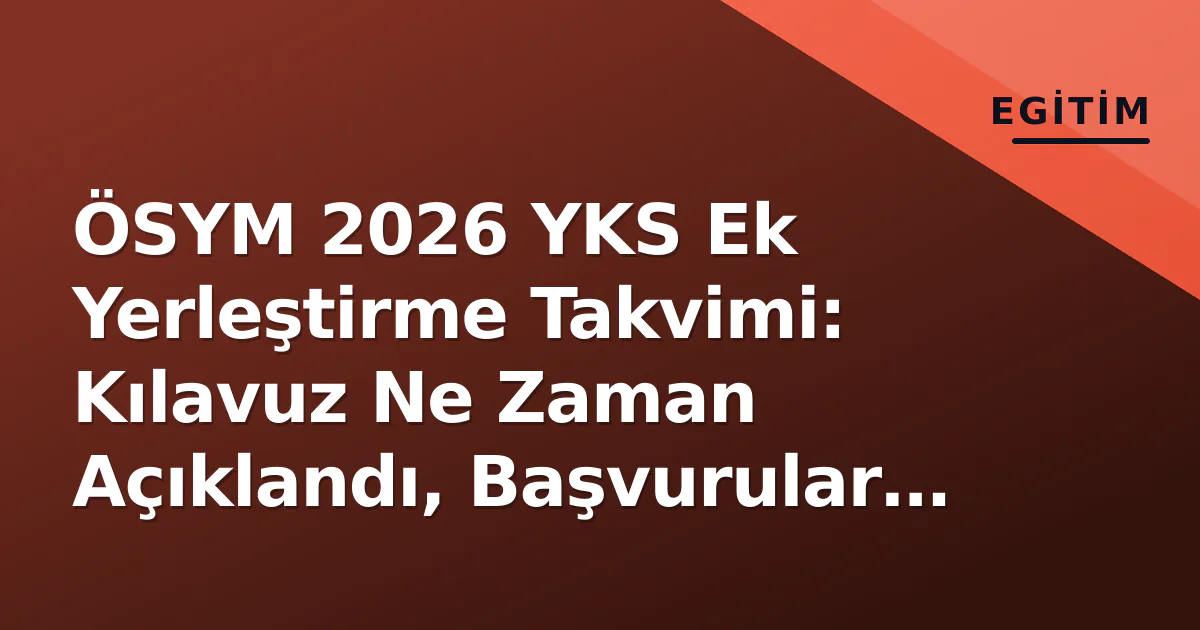 ÖSYM 2026 YKS Ek Yerleştirme Takvimi: Kılavuz Ne Zaman Açıklandı, Başvurular Hangı Gün Başlıyor?