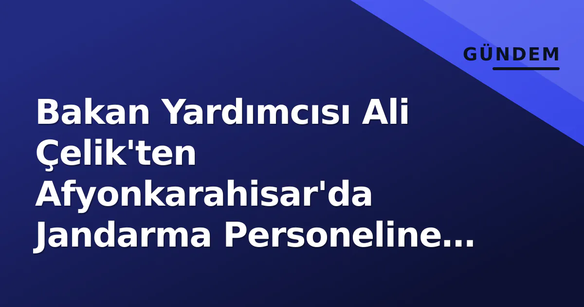 Bakan Yardımcısı Ali Çelik'ten Afyonkarahisar'da Jandarma Personeline Teşekkür Bakan Yardımcısı Ali Çelik'ten Afyonkarahisar'da Jandarma Personeline Teşekkür