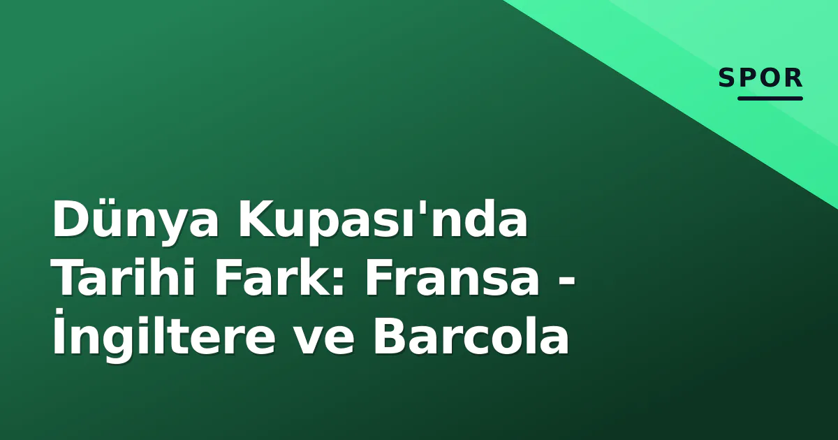 Dünya Kupası'nda Tarihi Fark: Fransa - İngiltere ve Barcola Dünya Kupası'nda Tarihi Fark: Fransa - İngiltere ve Barcola