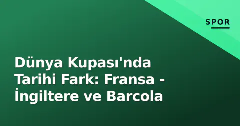 Dünya Kupası'nda Tarihi Fark: Fransa - İngiltere ve Barcola