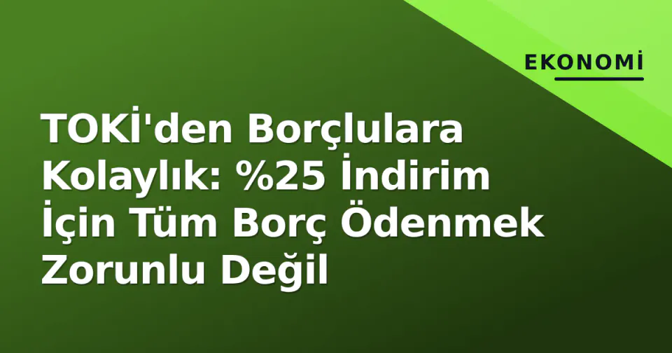 TOKİ'den Borçlulara Kolaylık: %25 İndirim İçin Tüm Borç Ödenmek Zorunlu Değil görseli