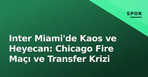 Inter Miami'de Kaos ve Heyecan: Chicago Fire Maçı ve Transfer Krizi
