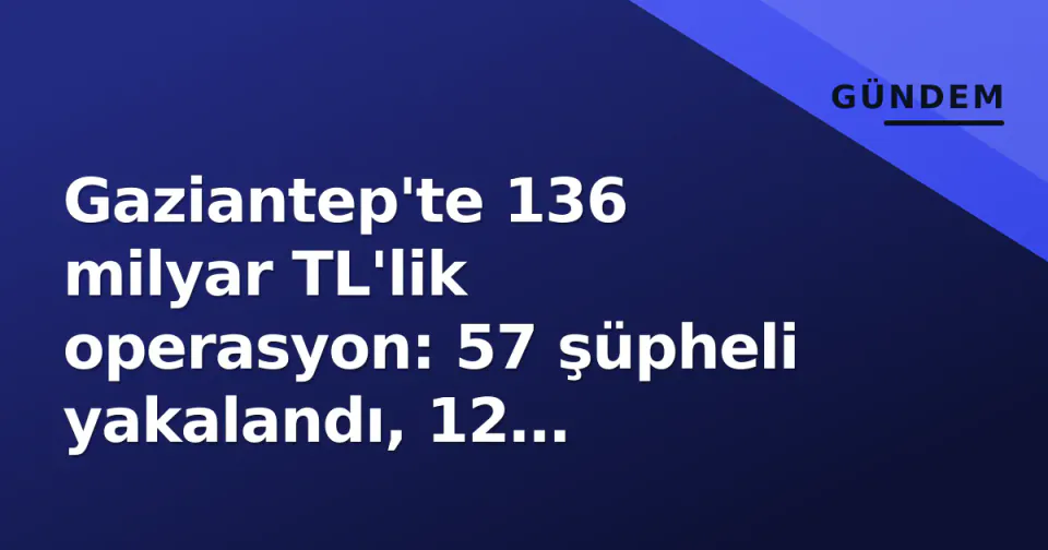 Gaziantep'te 136 milyar TL'lik operasyon: 57 şüpheli yakalandı, 12 tutuklandı görseli