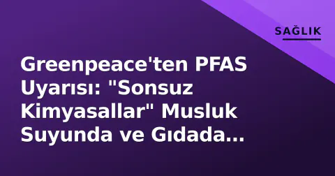 Greenpeace'ten PFAS Uyarısı: "Sonsuz Kimyasallar" Musluk Suyunda ve Gıdada Tespit Edildi