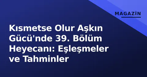 Kısmetse Olur Aşkın Gücü'nde 39. Bölüm Heyecanı: Eşleşmeler ve Tahminler