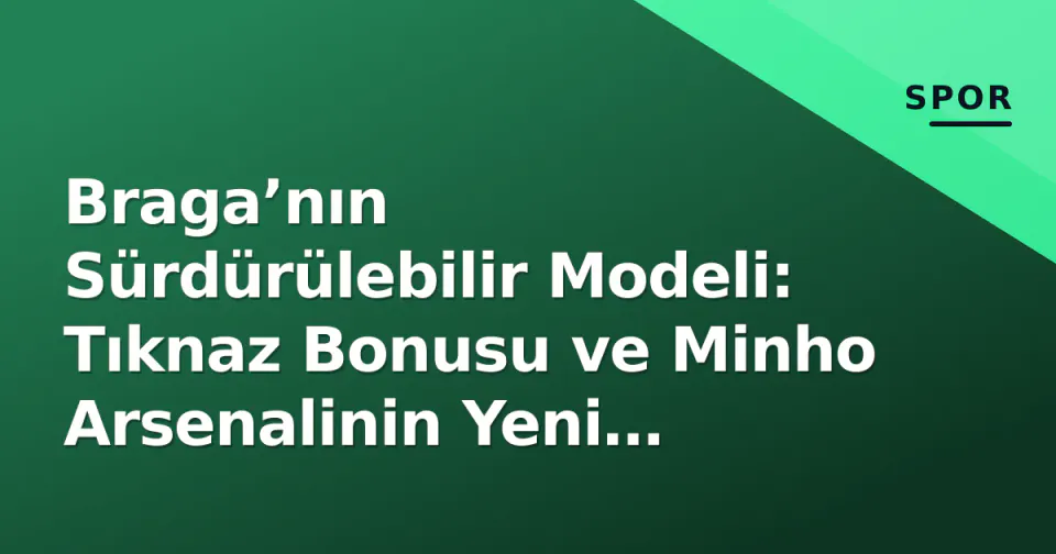 Braga’nın Sürdürülebilir Modeli: Tıknaz Bonusu ve Minho Arsenalinin Yeni Dönemi görseli