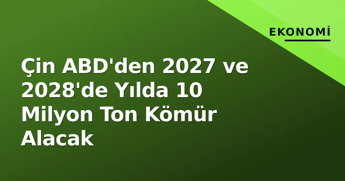 Çin ABD'den 2027 ve 2028'de Yılda 10 Milyon Ton Kömür Alacak