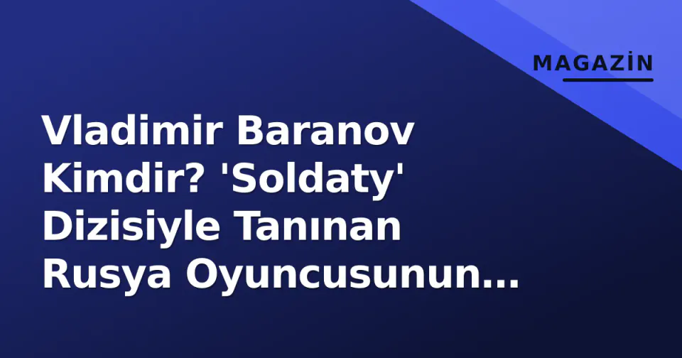 Vladimir Baranov Kimdir? 'Soldaty' Dizisiyle Tanınan Rusya Oyuncusunun Hayatı ve Kariyeri görseli