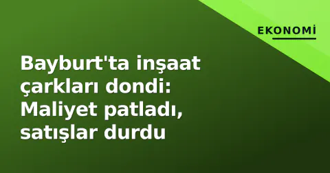 Bayburt'ta inşaat çarkları dondi: Maliyet patladı, satışlar durdu