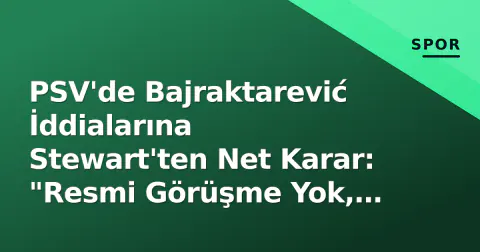 PSV'de Bajraktarević İddialarına Stewart'ten Net Karar: "Resmi Görüşme Yok, Kalacak"