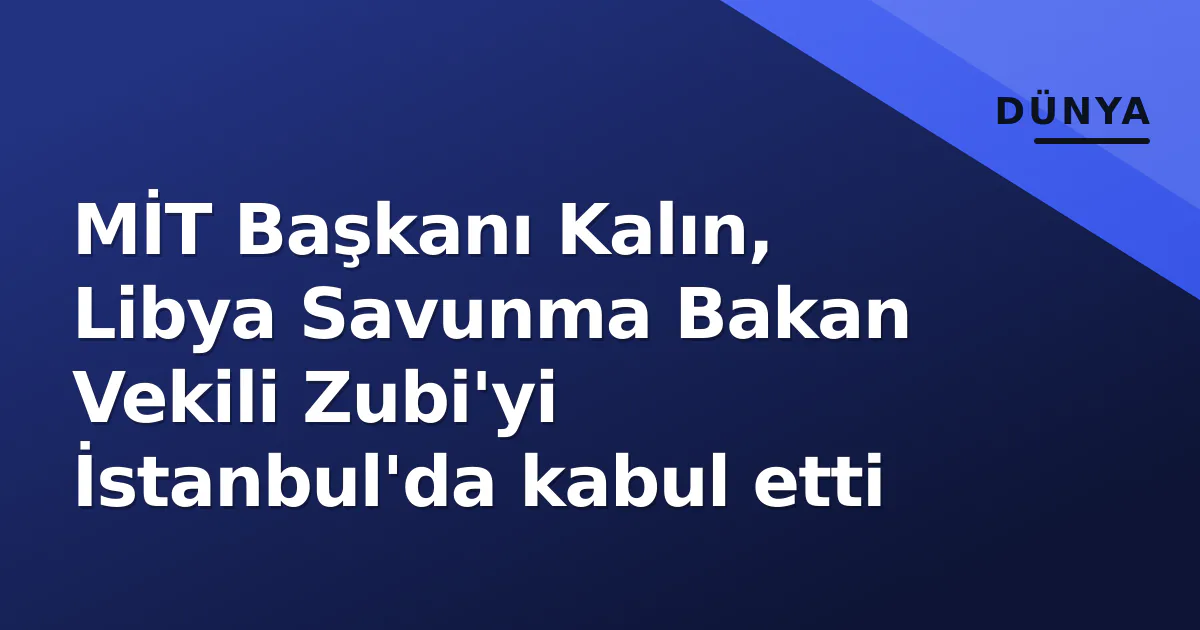 MİT Başkanı Kalın, Libya Ulusal Birlik Hükümeti Savunma Bakan Vekili Zubi ile İstanbul'da görüştü