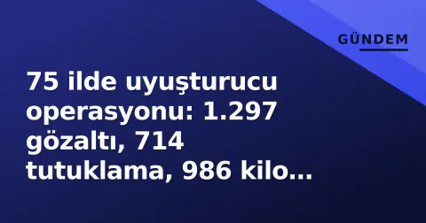 75 ilde uyuşturucu operasyonu: 1.297 gözaltı, 714 tutuklama, 986 kilo madde ele geçirildi