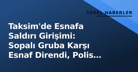 Taksim'de Esnafa Saldırı Girişimi: Sopalı Gruba Karşı Esnaf Direndi, Polis Müdahale Etti